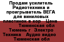 Продам усилитель Радиотехника и проигрыватель ВЕГА для виниловых пластинок в хор › Цена ­ 3 800 - Тюменская обл., Тюмень г. Электро-Техника » Аудио-видео   . Тюменская обл.